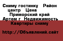 Сниму гостинку › Район ­ центр › Цена ­ 12 000 - Приморский край, Артем г. Недвижимость » Квартиры сниму   